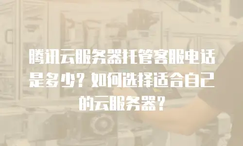 腾讯云服务器托管客服电话是多少？如何选择适合自己的云服务器？