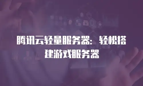 腾讯云轻量服务器：轻松搭建游戏服务器