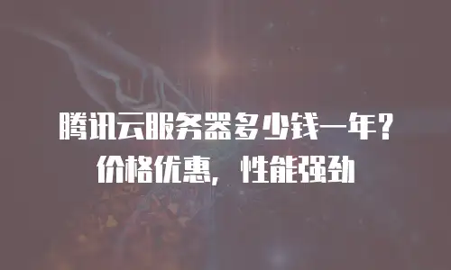 腾讯云服务器多少钱一年？价格优惠，性能强劲