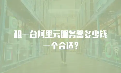 租一台阿里云服务器多少钱一个合适？