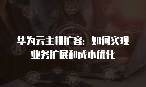 华为云主机扩容：如何实现业务扩展和成本优化