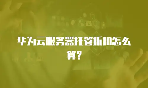 华为云服务器托管折扣怎么算？