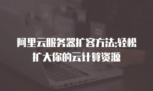 阿里云服务器扩容方法:轻松扩大你的云计算资源