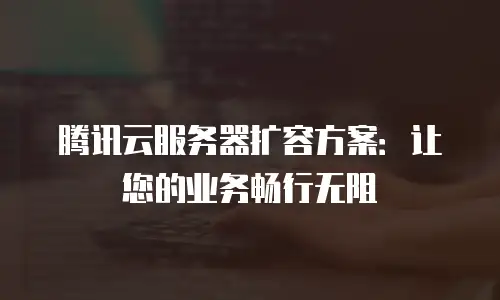 腾讯云服务器扩容方案：让您的业务畅行无阻