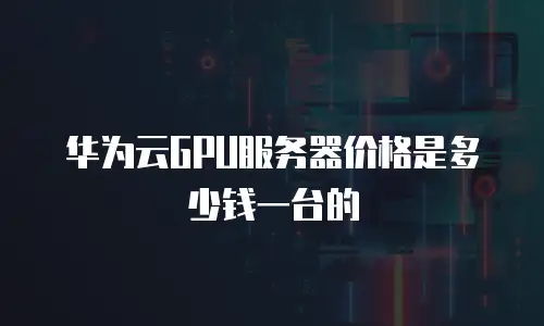 华为云GPU服务器价格是多少钱一台的