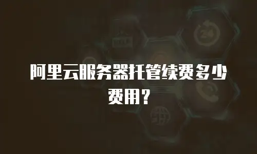 阿里云服务器托管续费多少费用？