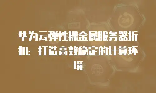 华为云弹性裸金属服务器折扣：打造高效稳定的计算环境