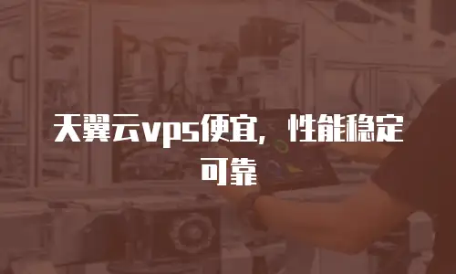 天翼云vps便宜，性能稳定可靠