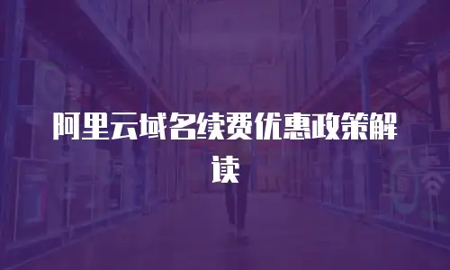 阿里云域名续费优惠政策解读