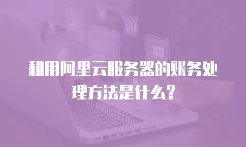 租用阿里云服务器的账务处理方法是什么？