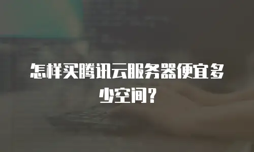 怎样买腾讯云服务器便宜多少空间？