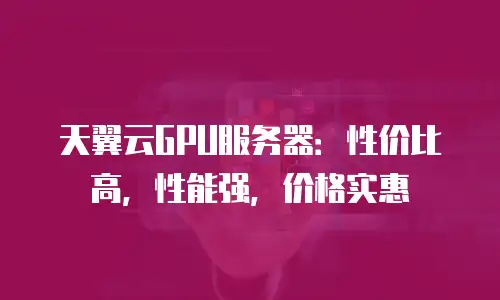 天翼云GPU服务器：性价比高，性能强，价格实惠