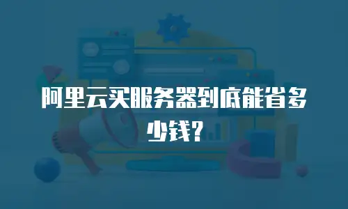 阿里云买服务器到底能省多少钱？