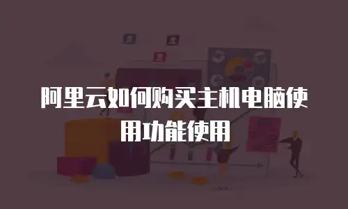 阿里云如何购买主机电脑使用功能使用