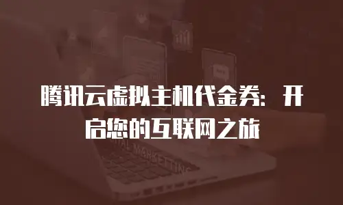 腾讯云虚拟主机代金券：开启您的互联网之旅
