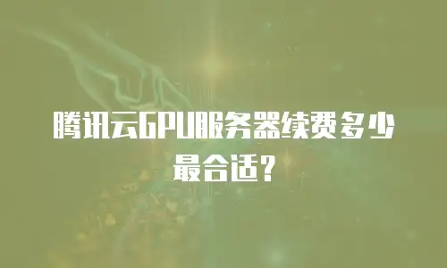 腾讯云GPU服务器续费多少最合适？
