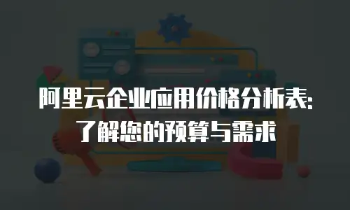 阿里云企业应用价格分析表: 了解您的预算与需求