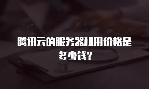 腾讯云的服务器租用价格是多少钱？