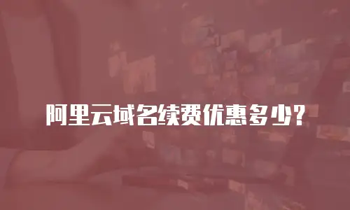 阿里云域名续费优惠多少？
