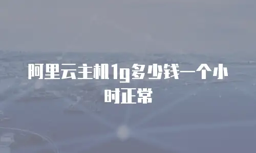 阿里云主机1g多少钱一个小时正常