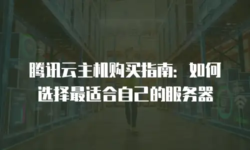 腾讯云主机购买指南：如何选择最适合自己的服务器