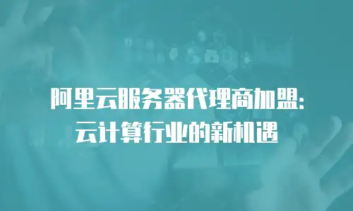 阿里云服务器代理商加盟：云计算行业的新机遇