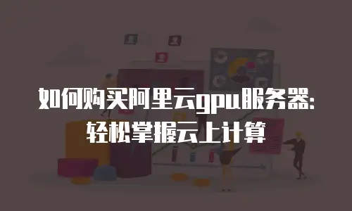 如何购买阿里云gpu服务器：轻松掌握云上计算