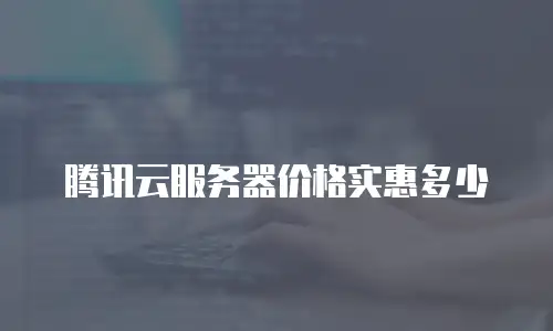腾讯云服务器价格实惠多少