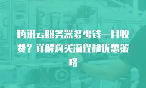 腾讯云服务器多少钱一月收费？详解购买流程和优惠策略
