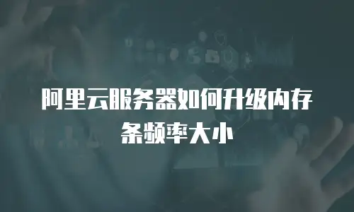 阿里云服务器如何升级内存条频率大小