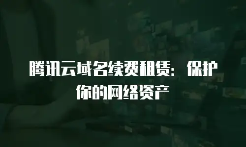 腾讯云域名续费租赁：保护你的网络资产