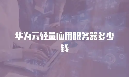 华为云轻量应用服务器多少钱