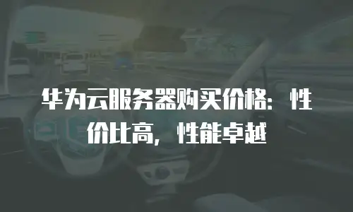 华为云服务器购买价格：性价比高，性能卓越
