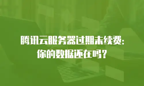 腾讯云服务器过期未续费：你的数据还在吗？