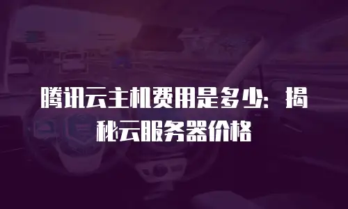 腾讯云主机费用是多少：揭秘云服务器价格