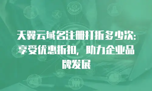 天翼云域名注册打折多少次：享受优惠折扣，助力企业品牌发展