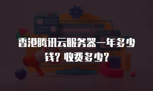香港腾讯云服务器一年多少钱？收费多少？