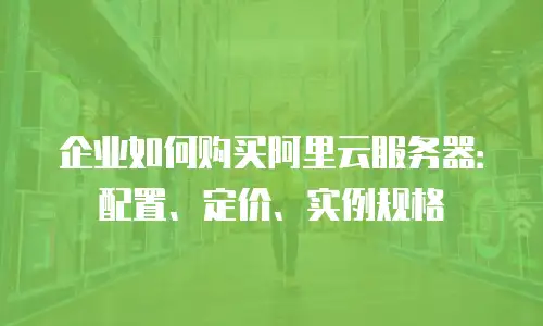 企业如何购买阿里云服务器：配置、定价、实例规格