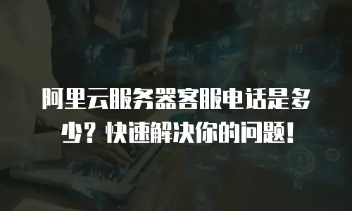 阿里云服务器客服电话是多少？快速解决你的问题！