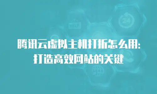腾讯云虚拟主机打折怎么用：打造高效网站的关键