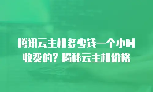 腾讯云主机多少钱一个小时收费的？揭秘云主机价格