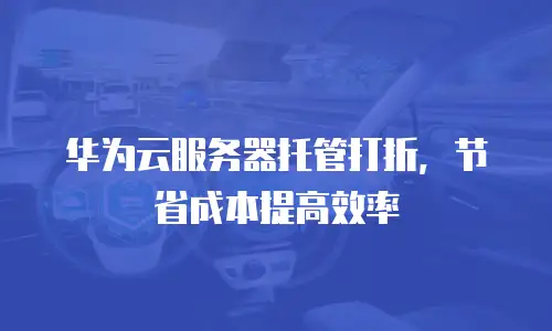 华为云服务器托管打折，节省成本提高效率
