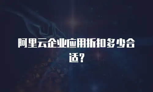 阿里云企业应用折扣多少合适？