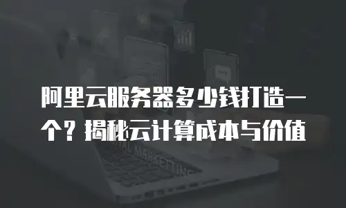 阿里云服务器多少钱打造一个？揭秘云计算成本与价值