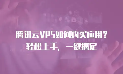 腾讯云VPS如何购买应用？轻松上手，一键搞定