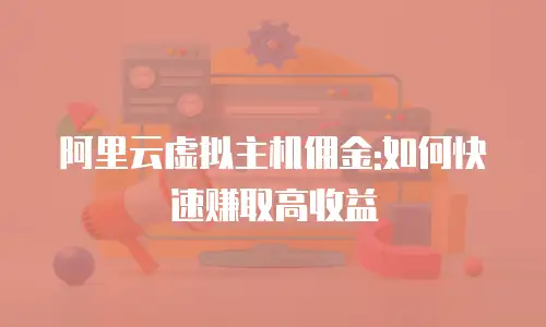 阿里云虚拟主机佣金:如何快速赚取高收益