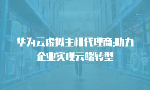 华为云虚拟主机代理商:助力企业实现云端转型
