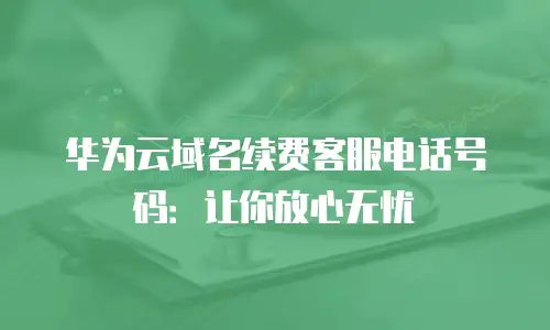 华为云域名续费客服电话号码：让你放心无忧