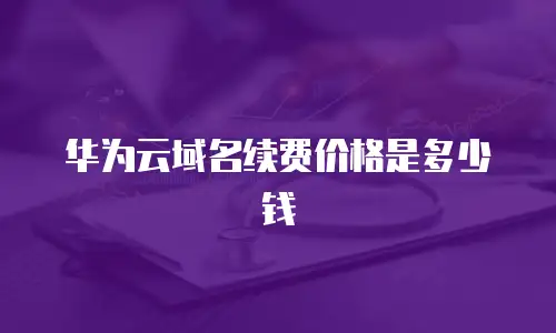 华为云域名续费价格是多少钱