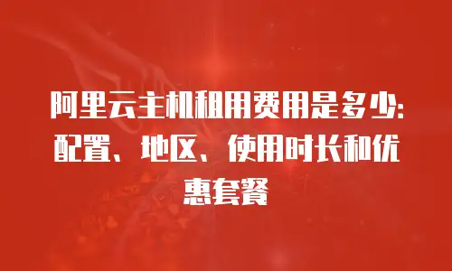 阿里云主机租用费用是多少：配置、地区、使用时长和优惠套餐